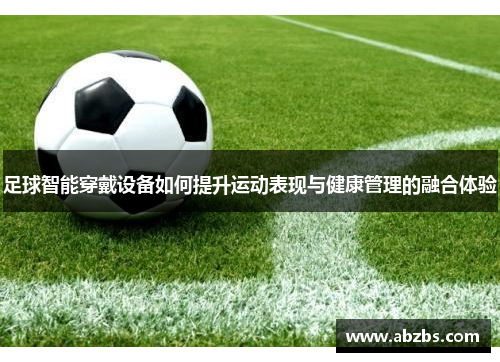 足球智能穿戴设备如何提升运动表现与健康管理的融合体验