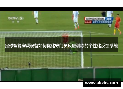 足球智能穿戴设备如何优化守门员反应训练的个性化反馈系统